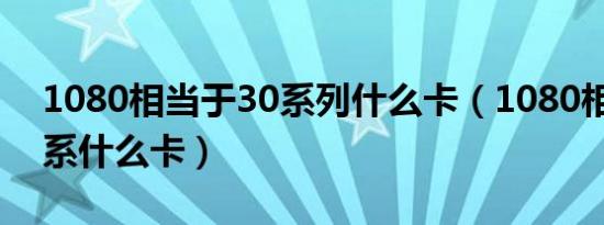 1080相当于30系列什么卡（1080相当于30系什么卡）