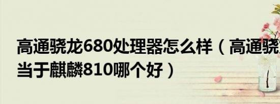 高通骁龙680处理器怎么样（高通骁龙680相当于麒麟810哪个好）