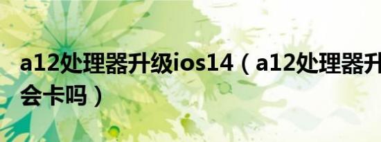 a12处理器升级ios14（a12处理器升级ios15会卡吗）