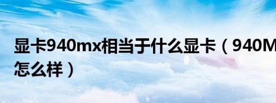 显卡940mx相当于什么显卡（940MX这显卡怎么样）