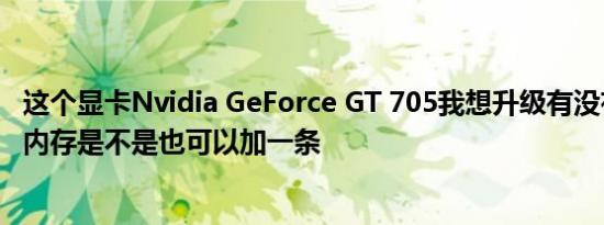 这个显卡Nvidia GeForce GT 705我想升级有没有什么推荐内存是不是也可以加一条