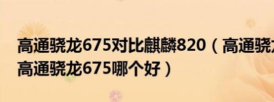 高通骁龙675对比麒麟820（高通骁龙820跟高通骁龙675哪个好）