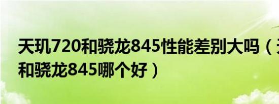 天玑720和骁龙845性能差别大吗（天玑720和骁龙845哪个好）