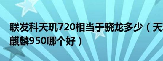 联发科天玑720相当于骁龙多少（天玑720和麒麟950哪个好）