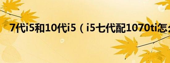 7代i5和10代i5（i5七代配1070ti怎么样）