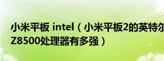 小米平板 intel（小米平板2的英特尔凌动X5Z8500处理器有多强）