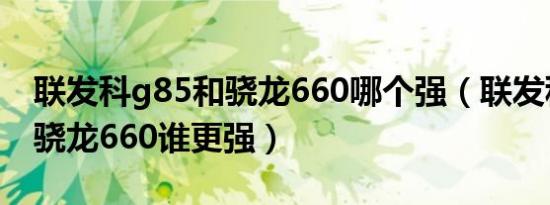 联发科g85和骁龙660哪个强（联发科g85和骁龙660谁更强）