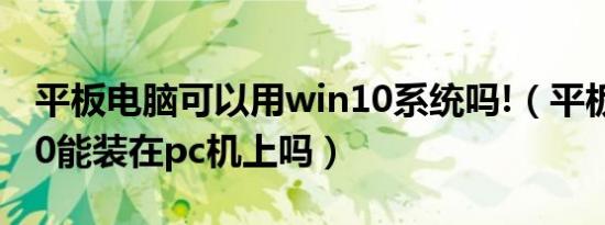 平板电脑可以用win10系统吗!（平板用win10能装在pc机上吗）