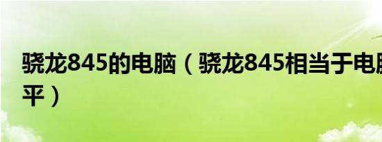 骁龙845的电脑（骁龙845相当于电脑什么水平）