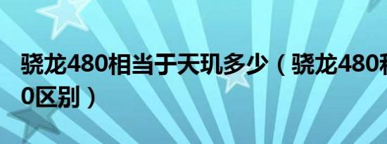 骁龙480相当于天玑多少（骁龙480和骁龙750区别）