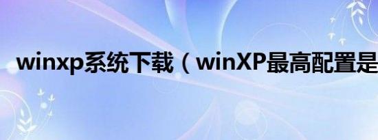 winxp系统下载（winXP最高配置是多少）