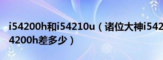 i54200h和i54210u（诸位大神i54210u与i54200h差多少）