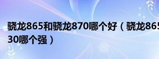 骁龙865和骁龙870哪个好（骁龙865和天玑930哪个强）