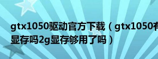 gtx1050驱动官方下载（gtx1050有必要4g显存吗2g显存够用了吗）