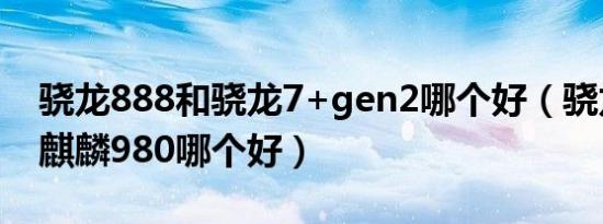 骁龙888和骁龙7+gen2哪个好（骁龙888和麒麟980哪个好）