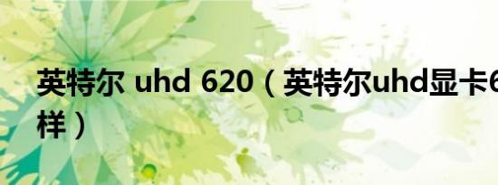 英特尔 uhd 620（英特尔uhd显卡620怎么样）