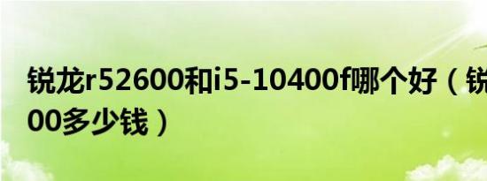 锐龙r52600和i5-10400f哪个好（锐龙R52600多少钱）