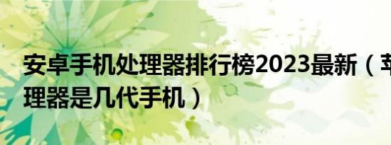 安卓手机处理器排行榜2023最新（苹果a5处理器是几代手机）