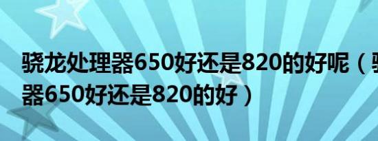 骁龙处理器650好还是820的好呢（骁龙处理器650好还是820的好）