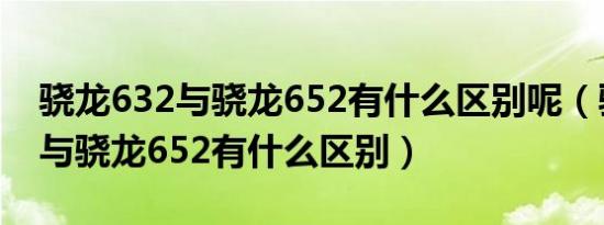 骁龙632与骁龙652有什么区别呢（骁龙632与骁龙652有什么区别）