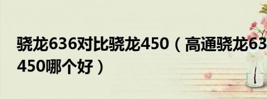 骁龙636对比骁龙450（高通骁龙636和骁龙450哪个好）