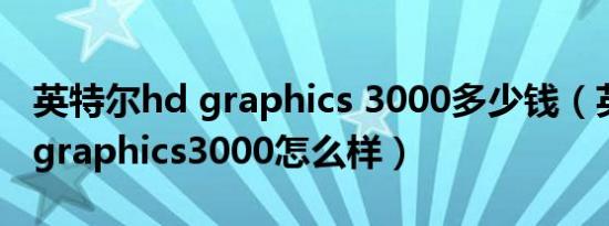 英特尔hd graphics 3000多少钱（英特尔hdgraphics3000怎么样）