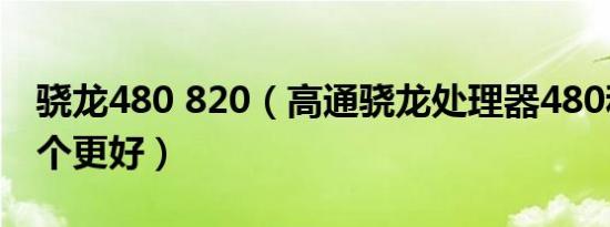 骁龙480 820（高通骁龙处理器480和820哪个更好）