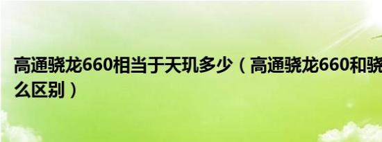 高通骁龙660相当于天玑多少（高通骁龙660和骁龙660有什么区别）