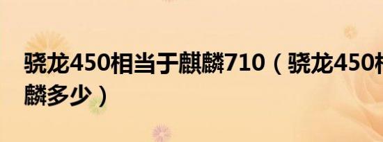 骁龙450相当于麒麟710（骁龙450相当于麒麟多少）