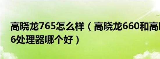 高晓龙765怎么样（高晓龙660和高晓龙8976处理器哪个好）