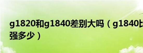 g1820和g1840差别大吗（g1840比g1820强多少）