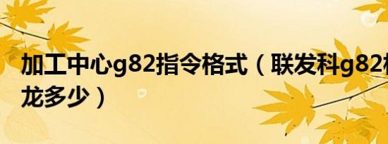 加工中心g82指令格式（联发科g82相当于骁龙多少）