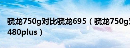 骁龙750g对比骁龙695（骁龙750g对比骁龙480plus）