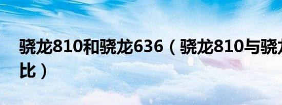 骁龙810和骁龙636（骁龙810与骁龙636对比）