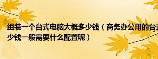 组装一个台式电脑大概多少钱（商务办公用的台式电脑要多少钱一般需要什么配置呢）