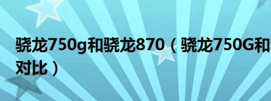 骁龙750g和骁龙870（骁龙750G和骁龙636对比）