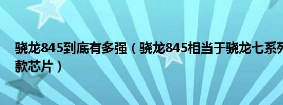 骁龙845到底有多强（骁龙845相当于骁龙七系列中的哪一款芯片）