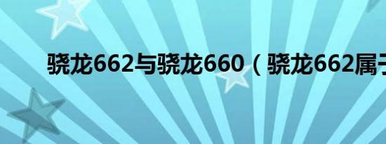 骁龙662与骁龙660（骁龙662属于）