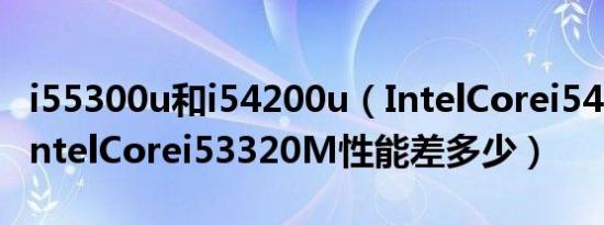 i55300u和i54200u（IntelCorei54200U和IntelCorei53320M性能差多少）