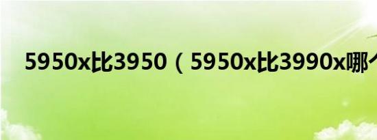 5950x比3950（5950x比3990x哪个强）