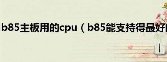 b85主板用的cpu（b85能支持得最好的cpu）