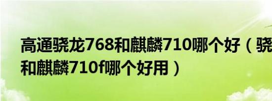 高通骁龙768和麒麟710哪个好（骁龙768g和麒麟710f哪个好用）