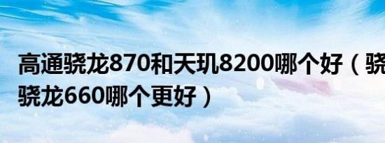 高通骁龙870和天玑8200哪个好（骁龙870和骁龙660哪个更好）