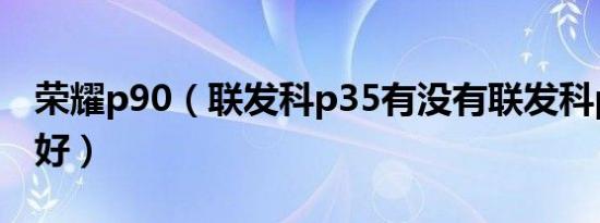 荣耀p90（联发科p35有没有联发科p90哪个好）