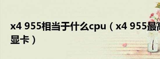 x4 955相当于什么cpu（x4 955最高上什么显卡）