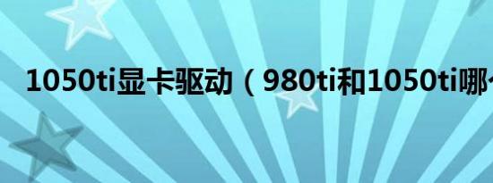 1050ti显卡驱动（980ti和1050ti哪个好）