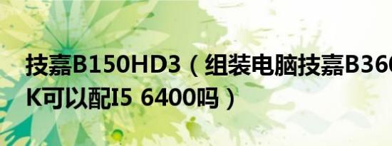 技嘉B150HD3（组装电脑技嘉B360MD2VK可以配I5 6400吗）