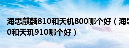 海思麒麟810和天机800哪个好（海思麒麟810和天玑910哪个好）