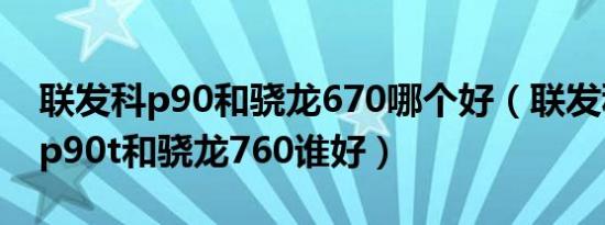 联发科p90和骁龙670哪个好（联发科helio p90t和骁龙760谁好）