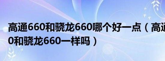 高通660和骁龙660哪个好一点（高通sdm660和骁龙660一样吗）